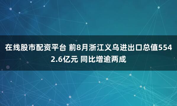 在线股市配资平台 前8月浙江义乌进出口总值5542.6亿元 同比增逾两成