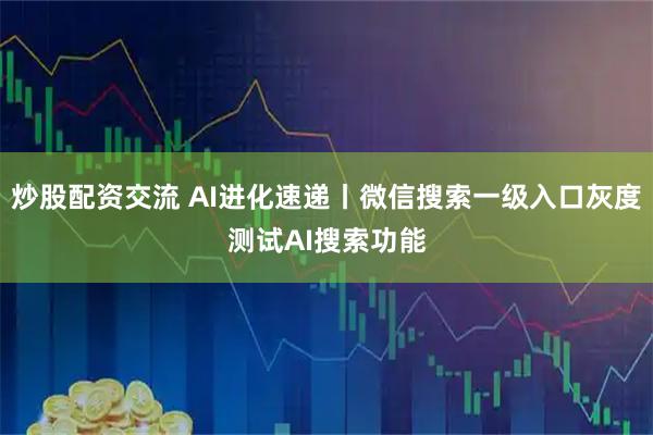 炒股配资交流 AI进化速递丨微信搜索一级入口灰度测试AI搜索功能