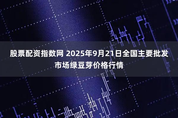 股票配资指数网 2025年9月21日全国主要批发市场绿豆芽价格行情