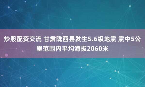 炒股配资交流 甘肃陇西县发生5.6级地震 震中5公里范围内平均海拔2060米