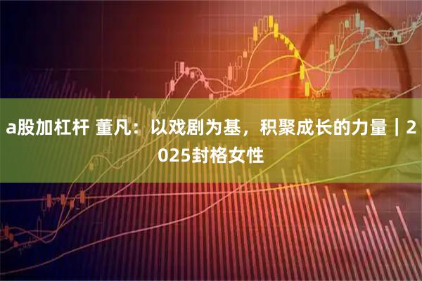 a股加杠杆 董凡：以戏剧为基，积聚成长的力量｜2025封格女性