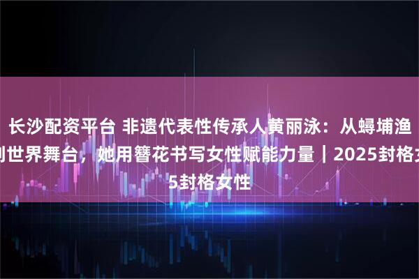 长沙配资平台 非遗代表性传承人黄丽泳：从蟳埔渔村到世界舞台，她用簪花书写女性赋能力量｜2025封格女性