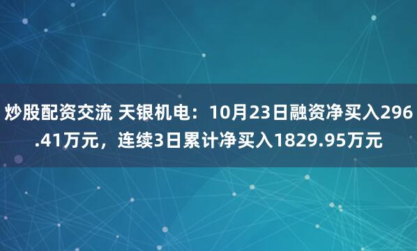 炒股配资交流 天银机电：10月23日融资净买入296.41万元，连续3日累计净买入1829.95万元