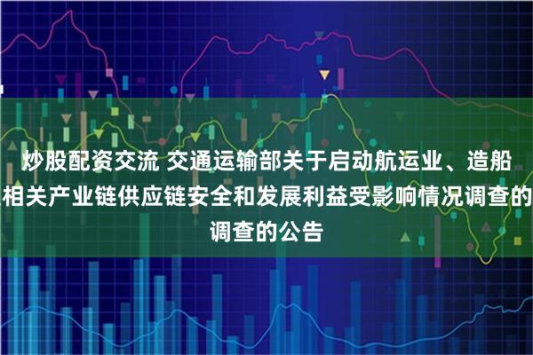 炒股配资交流 交通运输部关于启动航运业、造船业及相关产业链供应链安全和发展利益受影响情况调查的公告