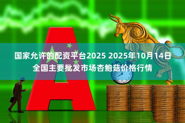 国家允许的配资平台2025 2025年10月14日全国主要批发市场杏鲍菇价格行情