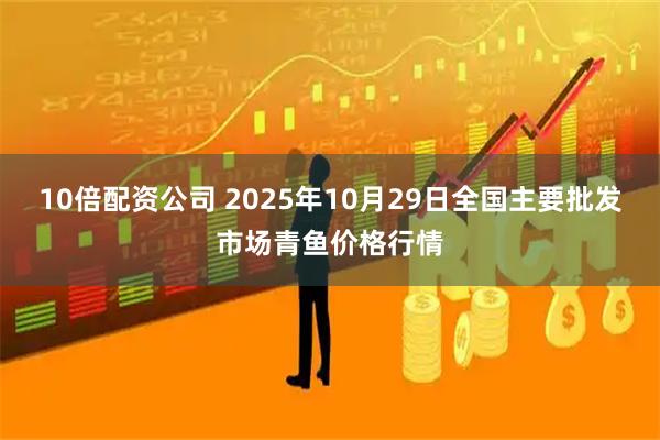 10倍配资公司 2025年10月29日全国主要批发市场青鱼价格行情
