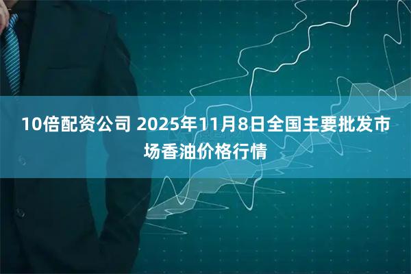 10倍配资公司 2025年11月8日全国主要批发市场香油价格行情