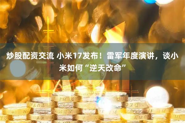 炒股配资交流 小米17发布！雷军年度演讲，谈小米如何“逆天改命”