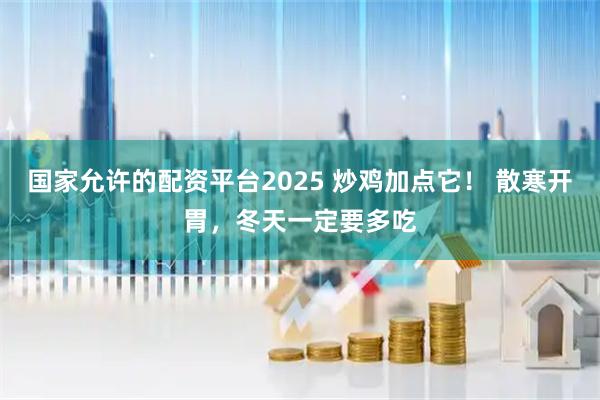 国家允许的配资平台2025 炒鸡加点它！ 散寒开胃，冬天一定要多吃