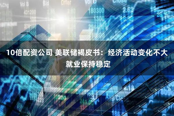 10倍配资公司 美联储褐皮书：经济活动变化不大 就业保持稳定