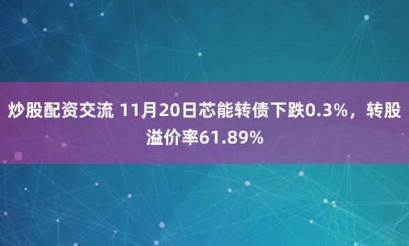 炒股配资交流 11月20日芯能转债下跌0.3%，转股溢价率61.89%
