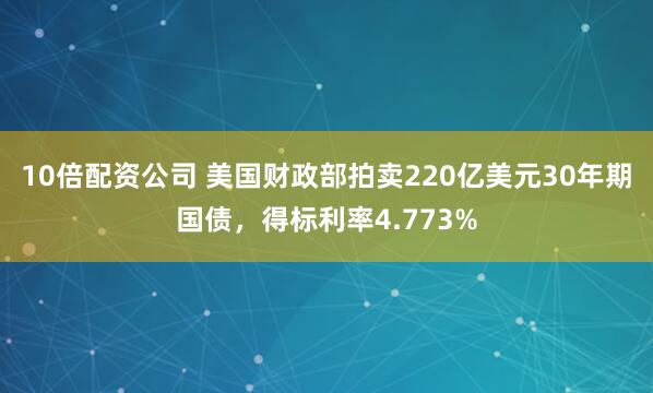 10倍配资公司 美国财政部拍卖220亿美元30年期国债，得标利率4.773%