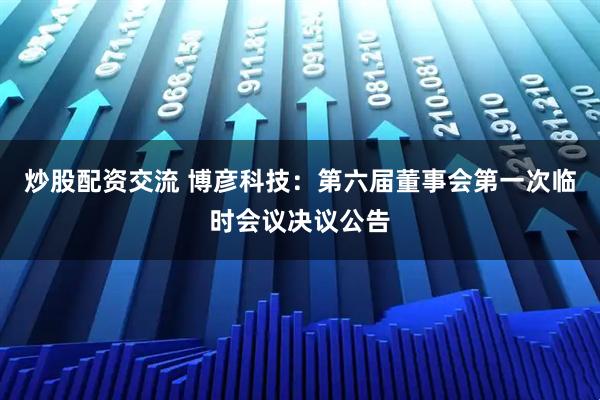 炒股配资交流 博彦科技：第六届董事会第一次临时会议决议公告