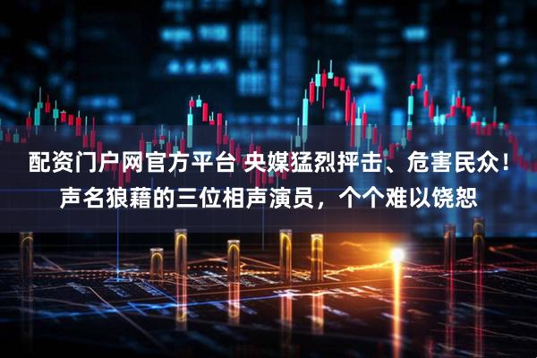 配资门户网官方平台 央媒猛烈抨击、危害民众！声名狼藉的三位相声演员，个个难以饶恕