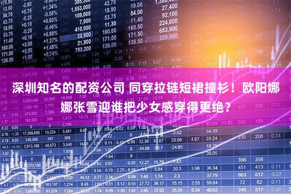 深圳知名的配资公司 同穿拉链短裙撞衫！欧阳娜娜张雪迎谁把少女感穿得更绝？