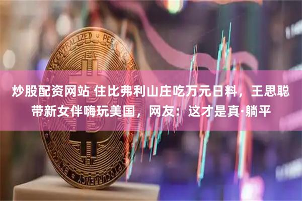 炒股配资网站 住比弗利山庄吃万元日料，王思聪带新女伴嗨玩美国，网友：这才是真·躺平