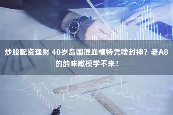 炒股配资理财 40岁岛国混血模特凭啥封神？老A8的韵味嫩模学不来！