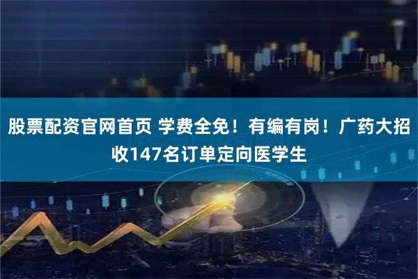 股票配资官网首页 学费全免！有编有岗！广药大招收147名订单定向医学生