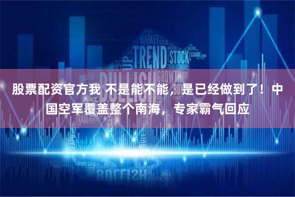 股票配资官方我 不是能不能，是已经做到了！中国空军覆盖整个南海，专家霸气回应