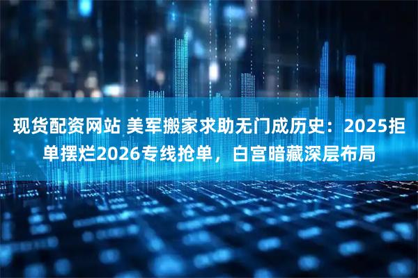 现货配资网站 美军搬家求助无门成历史：2025拒单摆烂2026专线抢单，白宫暗藏深层布局