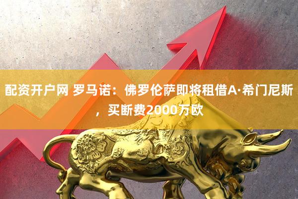 配资开户网 罗马诺：佛罗伦萨即将租借A·希门尼斯，买断费2000万欧